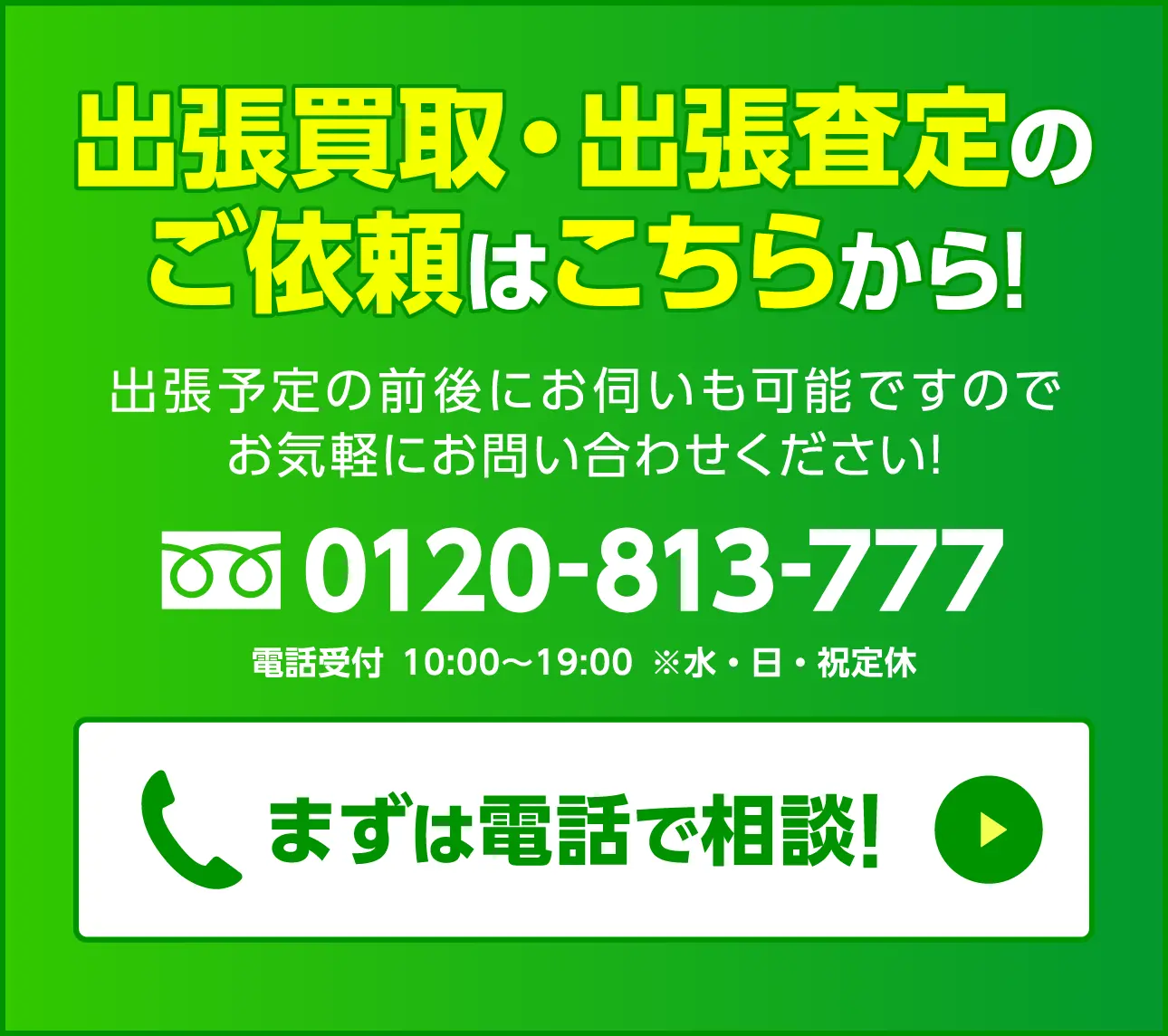 出張買取のご依頼はこちらから!0120-813-777 電話受付 10:00〜19:00 ※水・日・祝定休 電話をする